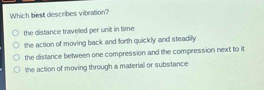 which best describes vibration?\no the distance traveled per unit in time\no the action of moving back and forth quickly and steadily\no the distance between one compression and the compression next to it\no the action of moving through a material or substance