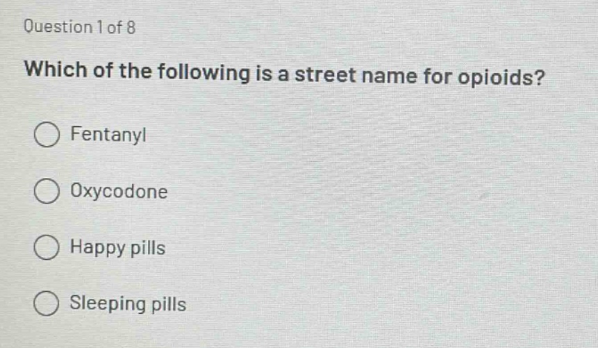 question 1 of 8\nwhich of the following is a street name for opioids?\n○ fentanyl\n○ oxycodone\n○ happy pills\n○ sleeping pills