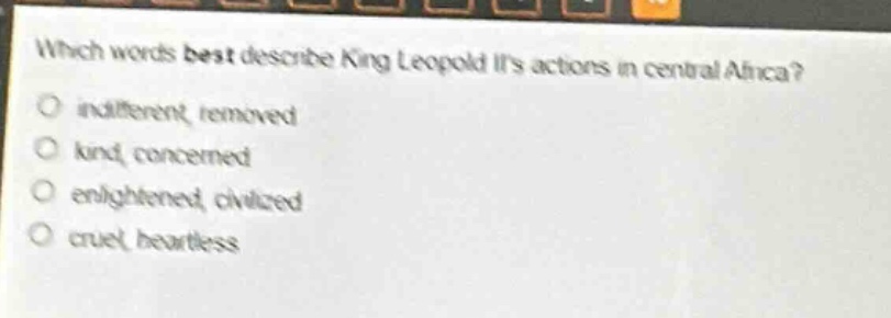 which words best describe king leopold iis actions in central africa?\nindifferent, removed\nkind, concerned\nenlightened, civilized\ncruel, heartless