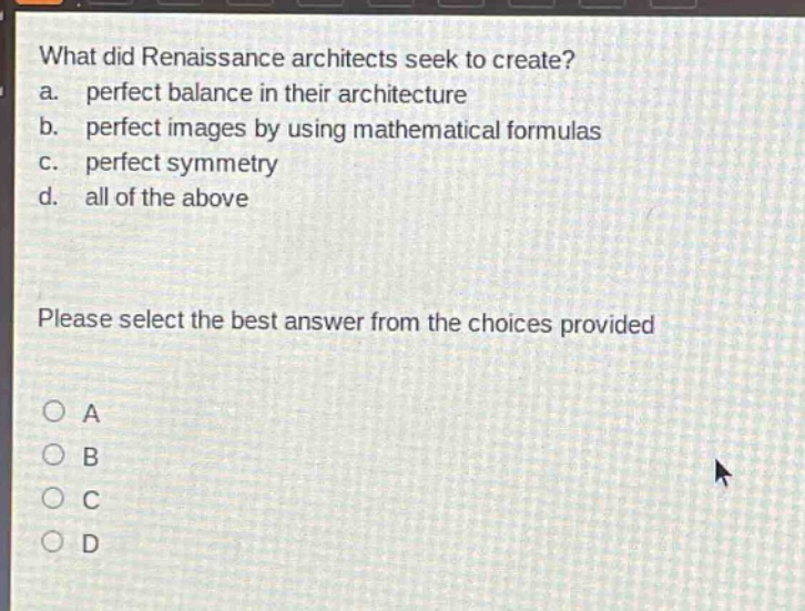 what did renaissance architects seek to create?\na. perfect balance in their architecture\nb. perfect images by using mathematical formulas\nc. perfect symmetry\nd. all of the above\nplease select the best answer from the choices provided\na\nb\nc\nd