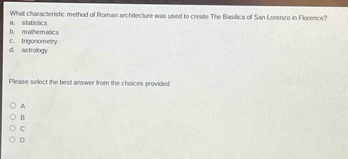 what characteristic method of roman architecture was used to create the basilica of san lorenzo in florence?\na. statistics\nb. mathematics\nc. trigonometry\nd. astrology\nplease select the best answer from the choices provided\n○ a\n○ b\n○ c\n○ d