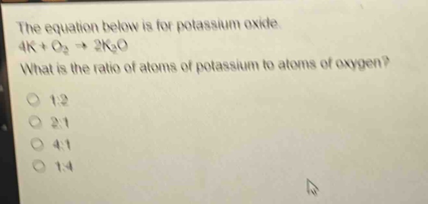 the equation below is for potassium oxide. 4k + o₂ → 2k₂o. what is the ratio of atoms of potassium to atoms of oxygen?