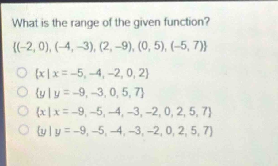 what is the range of the given function?\\{(-2, 0), (-4, -3), (2, -9), (0, 5), (-5, 7)\\}\n\\(\\{x|x = -5, -4, -2, 0, 2\\}\\)\n\\(\\{y|y = -9, -3, 0, 5, 7\\}\\)\n\\(\\{x|x = -9, -5, -4, -3, -2, 0, 2, 5, 7\\}\\)\n\\(\\{y|y = -9, -5, -4, -3, -2, 0, 2, 5, 7\\}\\)