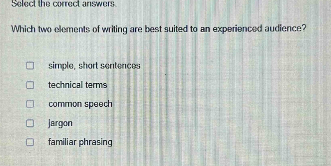 select the correct answers. which two elements of writing are best suited to an experienced audience? simple, short sentences technical terms common speech jargon familiar phrasing
