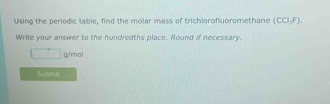 using the periodic table, find the molar mass of trichlorofluoromethane (ccl₃f). write your answer to the hundredths place. round if necessary. g/mol