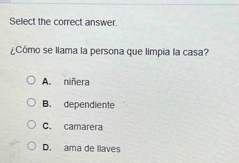 select the correct answer.\n¿cómo se llama la persona que limpia la casa?\na. niñera\nb. dependiente\nc. camarera\nd. ama de llaves