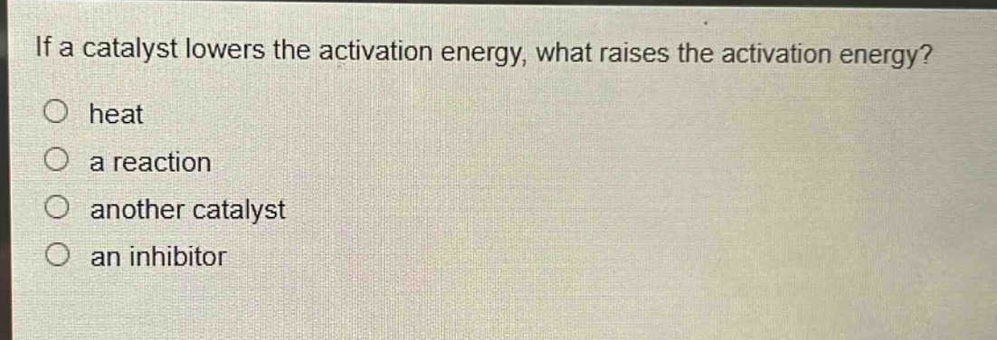 if a catalyst lowers the activation energy, what raises the activation energy?\nheat\na reaction\nanother catalyst\nan inhibitor
