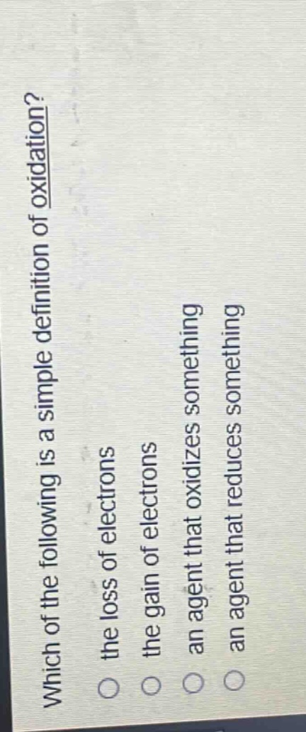 which of the following is a simple definition of oxidation?\n- the loss of electrons\n- the gain of electrons\n- an agent that oxidizes something\n- an agent that reduces something