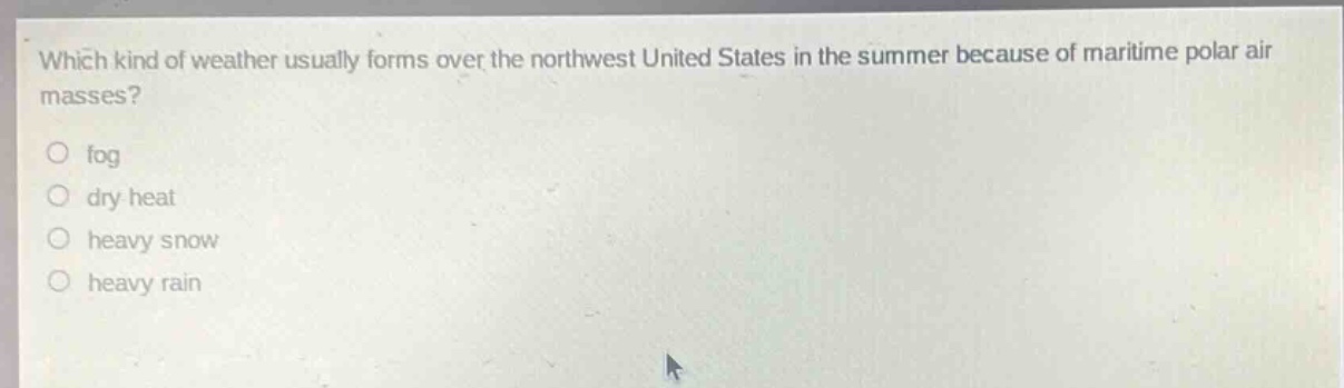 which kind of weather usually forms over the northwest united states in the summer because of maritime polar air masses?\no fog\no dry heat\no heavy snow\no heavy rain