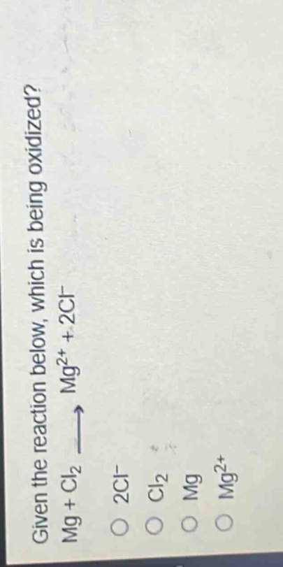 given the reaction below, which is being oxidized?\nmg + cl₂ → mg²⁺ + 2cl⁻\n2cl⁻ cl₂ mg mg²⁺