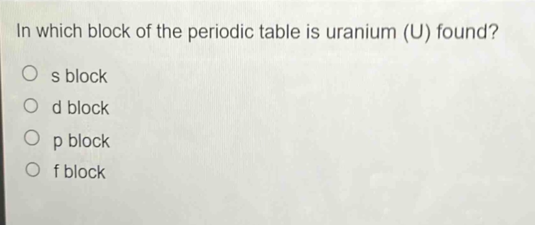 in which block of the periodic table is uranium (u) found?\n○ s block\n○ d block\n○ p block\n○ f block