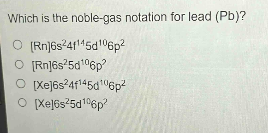 which is the noble - gas notation for lead (pb)?\nrn6s²4f¹⁴5d¹⁰6p²\nrn6s²5d¹⁰6p²\nxe6s²4f¹⁴5d¹⁰6p²\nxe6s²5d¹⁰6p²