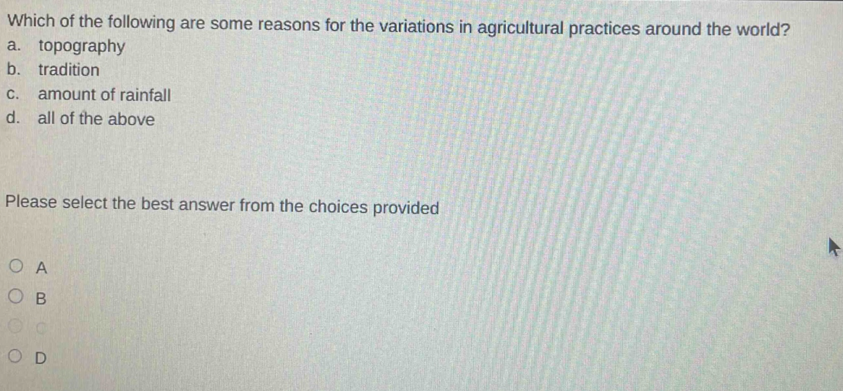 which of the following are some reasons for the variations in agricultural practices around the world? a. topography b. tradition c. amount of rainfall d. all of the above please select the best answer from the choices provided