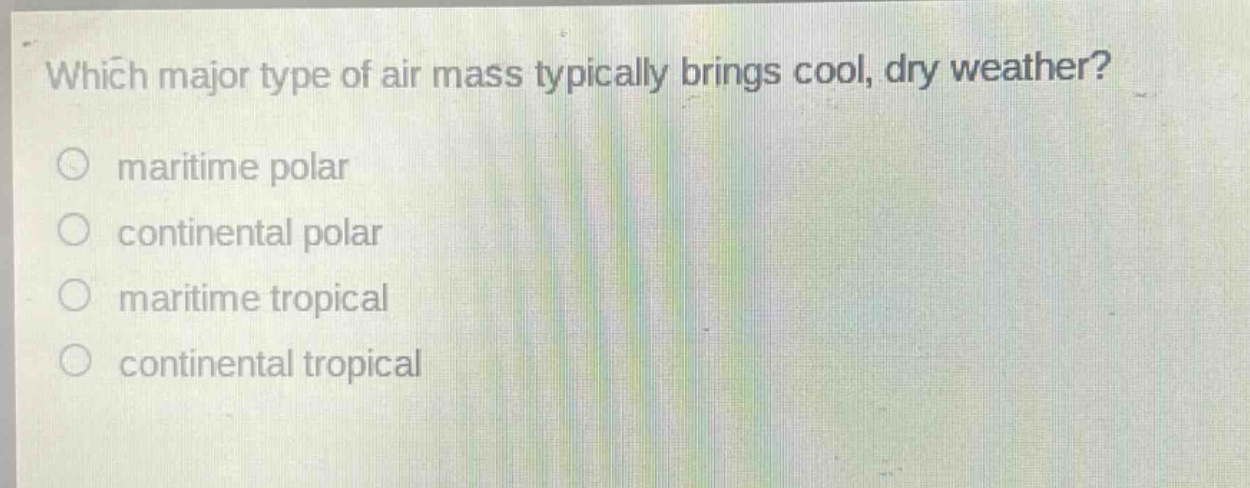 which major type of air mass typically brings cool, dry weather?\nmaritime polar\ncontinental polar\nmaritime tropical\ncontinental tropical