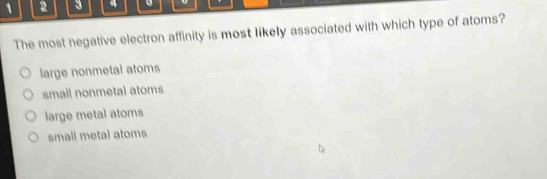 the most negative electron affinity is most likely associated with which type of atoms?\nlarge nonmetal atoms\nsmall nonmetal atoms\nlarge metal atoms\nsmall metal atoms
