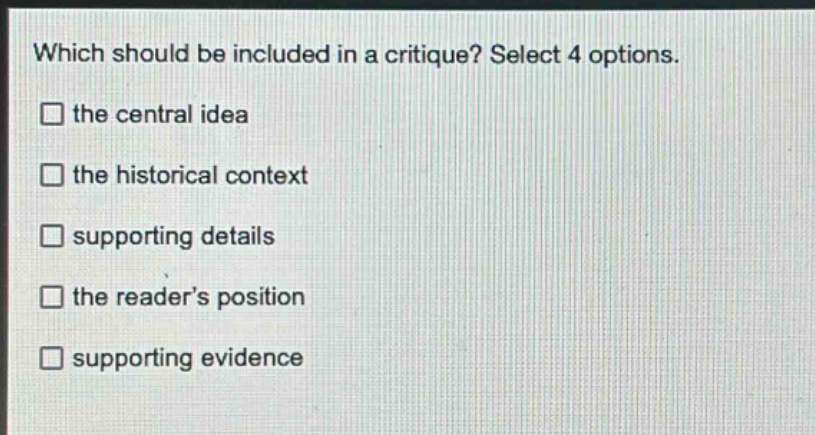 which should be included in a critique? select 4 options.\n□ the central idea\n□ the historical context\n□ supporting details\n□ the readers position\n□ supporting evidence