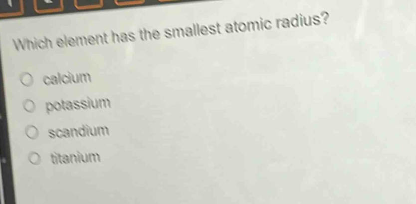 which element has the smallest atomic radius?\no calcium\no potassium\no scandium\no titanium