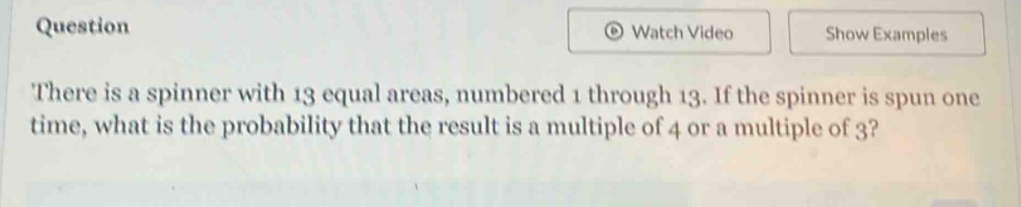 there is a spinner with 13 equal areas, numbered 1 through 13. if the spinner is spun one time, what is the probability that the result is a multiple of 4 or a multiple of 3?