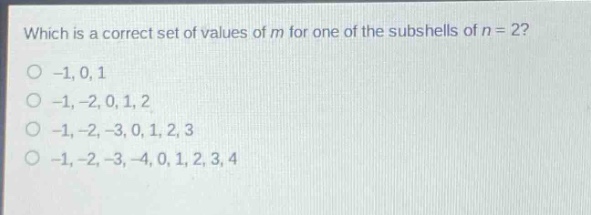 which is a correct set of values of m for one of the subshells of n = 2?\n-1, 0, 1\n-1, -2, 0, 1, 2\n-1, -2, -3, 0, 1, 2, 3\n-1, -2, -3, -4, 0, 1, 2, 3, 4