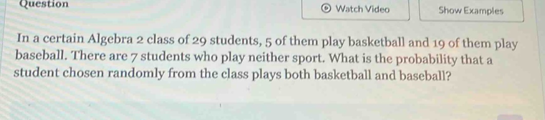 in a certain algebra 2 class of 29 students, 5 of them play basketball and 19 of them play baseball. there are 7 students who play neither sport. what is the probability that a student chosen randomly from the class plays both basketball and baseball?