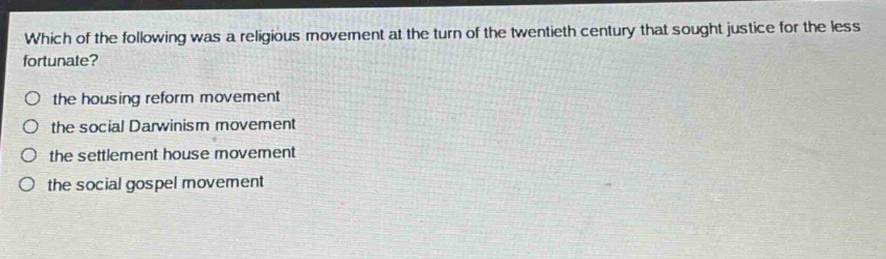 which of the following was a religious movement at the turn of the twentieth century that sought justice for the less fortunate?\no the housing reform movement\no the social darwinism movement\no the settlement house movement\no the social gospel movement