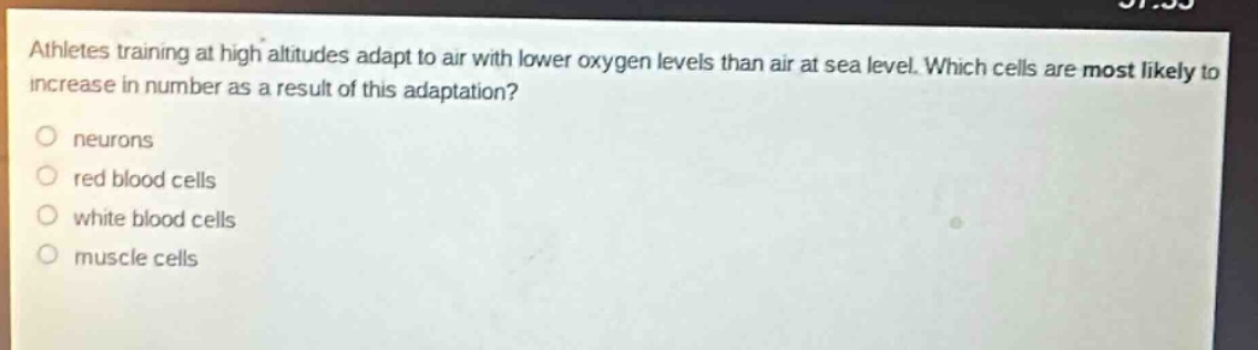 athletes training at high altitudes adapt to air with lower oxygen levels than air at sea level. which cells are most likely to increase in number as a result of this adaptation?\nneurons\nred blood cells\nwhite blood cells\nmuscle cells