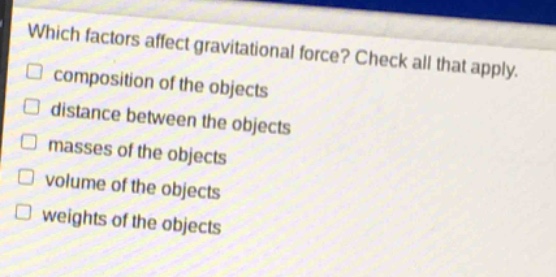 which factors affect gravitational force? check all that apply. composition of the objects distance between the objects masses of the objects volume of the objects weights of the objects