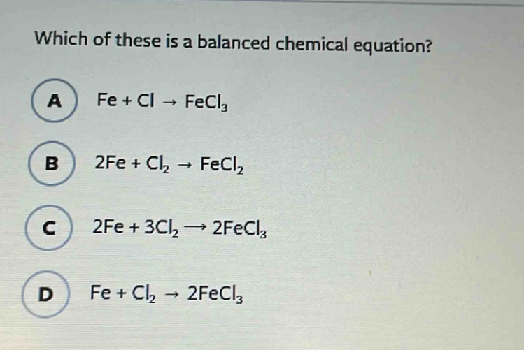 which of these is a balanced chemical equation?\na fe + cl → fecl₃\nb 2fe + cl₂ → fecl₂\nc 2fe + 3cl₂ → 2fecl₃\nd fe + cl₂ → 2fecl₃