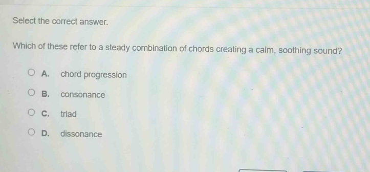 select the correct answer. which of these refer to a steady combination of chords creating a calm, soothing sound? a. chord progression b. consonance c. triad d. dissonance