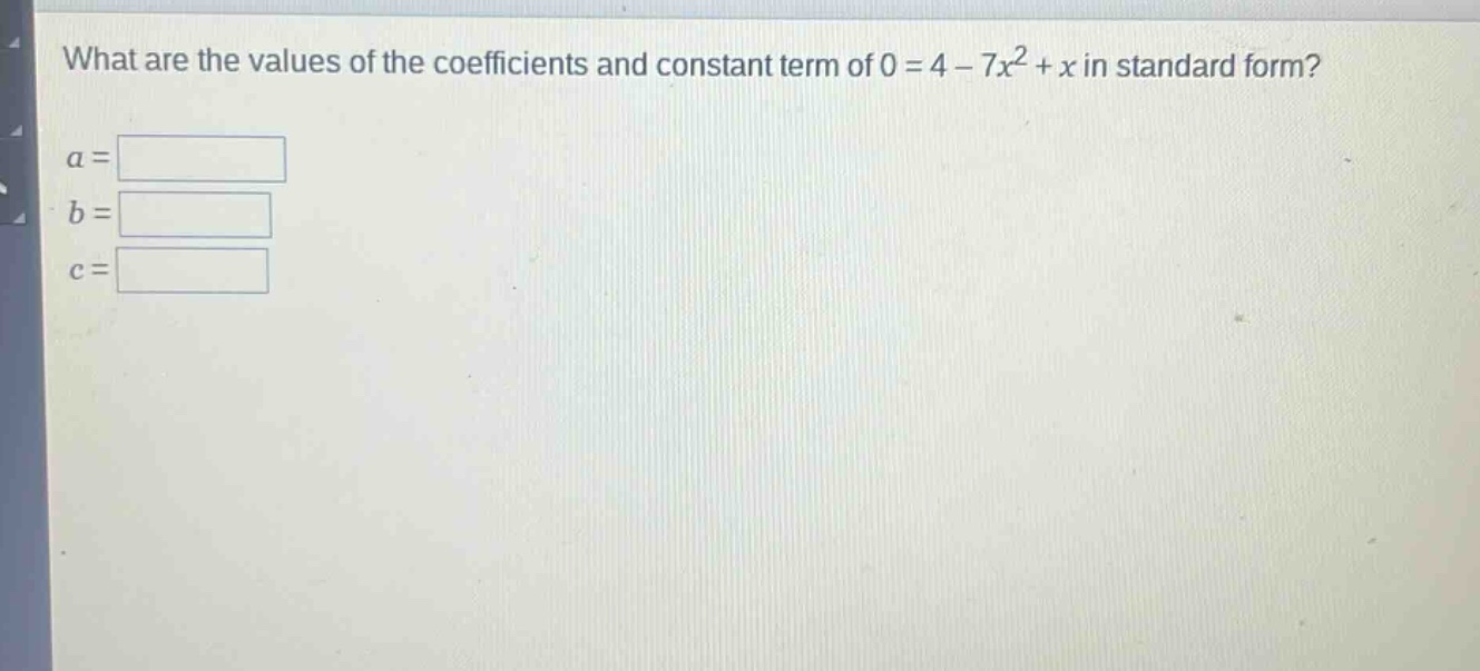 what are the values of the coefficients and constant term of 0 = 4 - 7x^2 + x in standard form?\na = \nb = \nc =