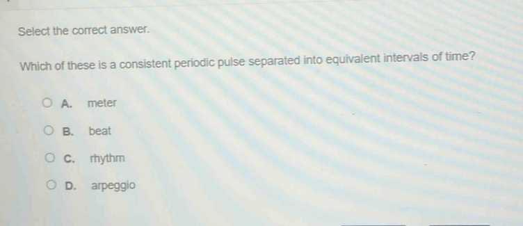 select the correct answer.\nwhich of these is a consistent periodic pulse separated into equivalent intervals of time?\na. meter\nb. beat\nc. rhythm\nd. arpeggio
