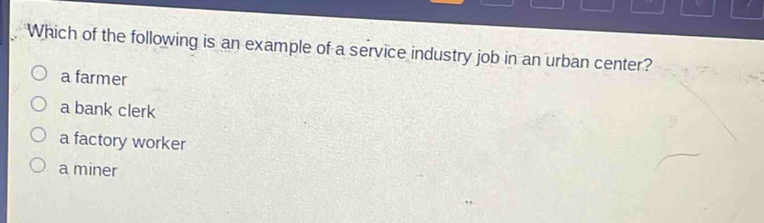 which of the following is an example of a service industry job in an urban center?\n a farmer\n a bank clerk\n a factory worker\n a miner