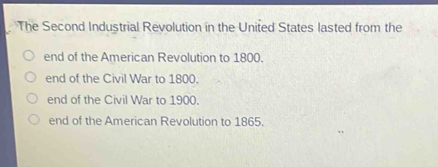 the second industrial revolution in the united states lasted from the\nend of the american revolution to 1800.\nend of the civil war to 1800.\nend of the civil war to 1900.\nend of the american revolution to 1865.