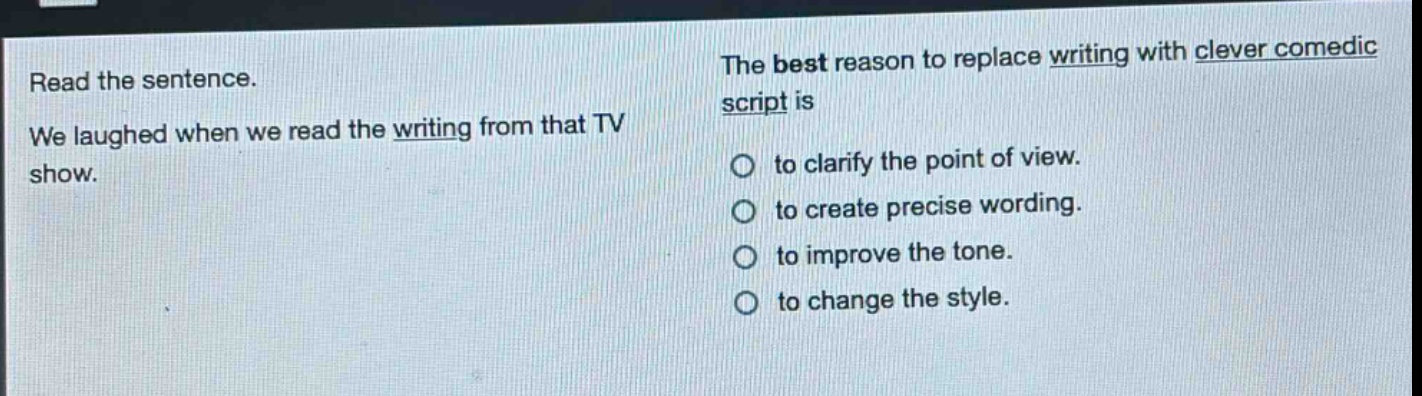 read the sentence. we laughed when we read the writing from that tv show. the best reason to replace writing with clever comedic script is to clarify the point of view. to create precise wording. to improve the tone. to change the style.