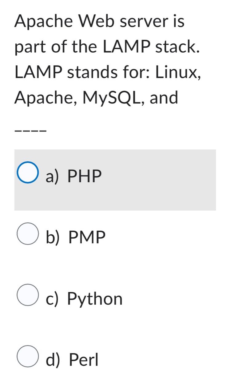 apache web server is part of the lamp stack. lamp stands for: linux, apache, mysql, and ----\na) php\nb) pmp\nc) python\nd) perl