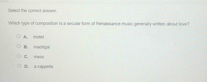 select the correct answer. which type of composition is a secular form of renaissance music generally written about love?\na. motet\nb. madrigal\nc. mass\nd. a cappella