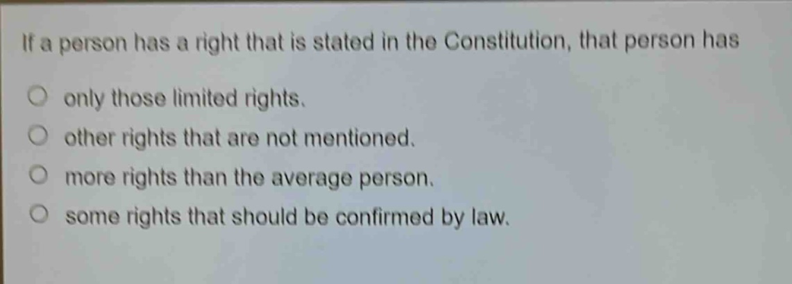 if a person has a right that is stated in the constitution, that person has\no only those limited rights.\no other rights that are not mentioned.\no more rights than the average person.\no some rights that should be confirmed by law.