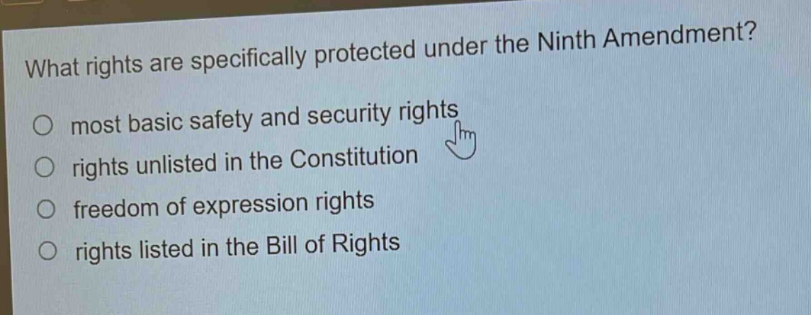 what rights are specifically protected under the ninth amendment?\no most basic safety and security rights\no rights unlisted in the constitution\no freedom of expression rights\no rights listed in the bill of rights