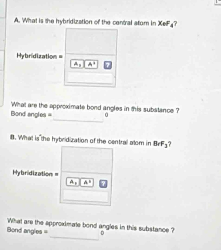 a. what is the hybridization of the central atom in xef₄? hybridization = what are the approximate bond angles in this substance? bond angles = 0 b. what is the hybridization of the central atom in brf₃? hybridization = what are the approximate bond angles in this substance? bond angles = 0