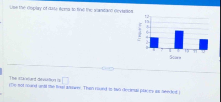 use the display of data items to find the standard deviation.\nthe standard deviation is \n(do not round until the final answer. then round to two decimal places as needed.)