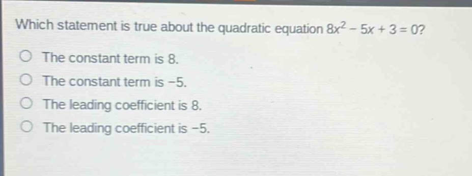 which statement is true about the quadratic equation 8x² - 5x + 3 = 0?\nthe constant term is 8.\nthe constant term is -5.\nthe leading coefficient is 8.\nthe leading coefficient is -5.
