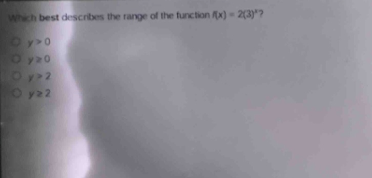 which best describes the range of the function (f(x)=2(3)^{x})?\n(y > 0)\n(ygeq0)\n(y > 2)\n(ygeq2)