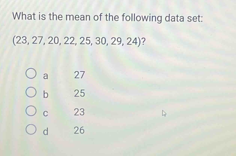 what is the mean of the following data set: (23, 27, 20, 22, 25, 30, 29, 24)?\no a 27\no b 25\no c 23\no d 26