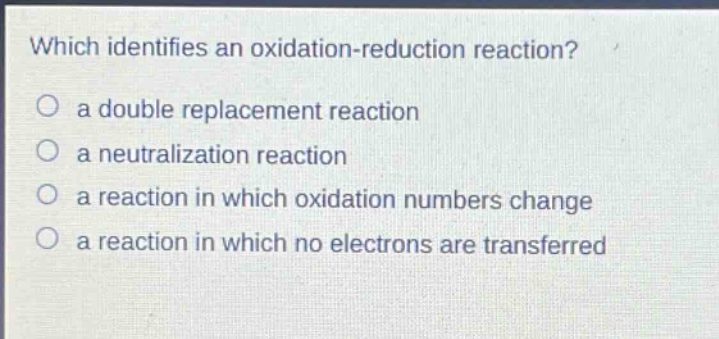 which identifies an oxidation - reduction reaction?\no a double replacement reaction\no a neutralization reaction\no a reaction in which oxidation numbers change\no a reaction in which no electrons are transferred