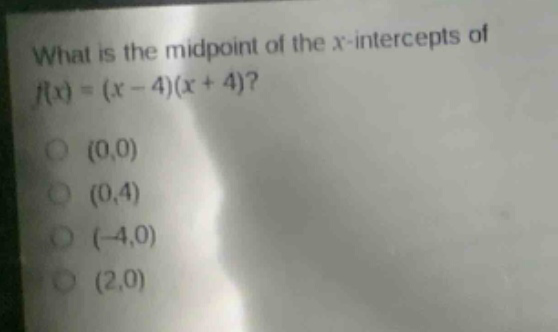 what is the midpoint of the x - intercepts of f(x)=(x - 4)(x + 4)?\n(0,0)\n(0,4)\n(-4,0)\n(2,0)