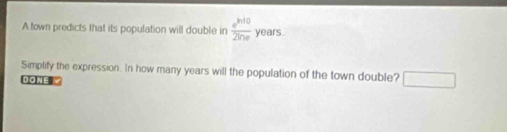 a town predicts that its population will double in $\frac{e^{ln10}}{2ln e}$ years. simplify the expression. in how many years will the population of the town double?