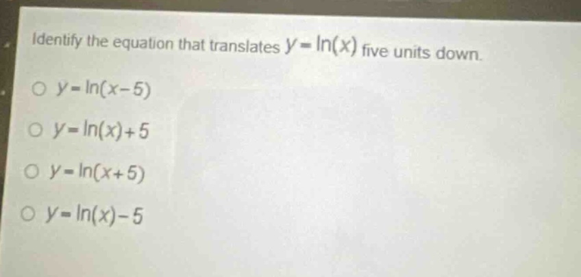 identify the equation that translates $y = \\ln(x)$ five units down.\n$y = \\ln(x - 5)$\n$y = \\ln(x)+5$\n$y = \\ln(x + 5)$\n$y = \\ln(x)-5$