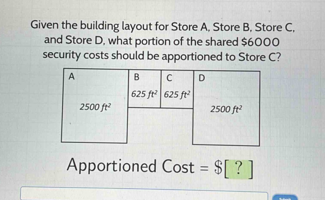 given the building layout for store a, store b, store c, and store d, what portion of the shared $6000 security costs should be apportioned to store c?\na\nb\nc\nd\n625 ft²\n625 ft²\n2500 ft²\n2500 ft²\napportioned cost = $?