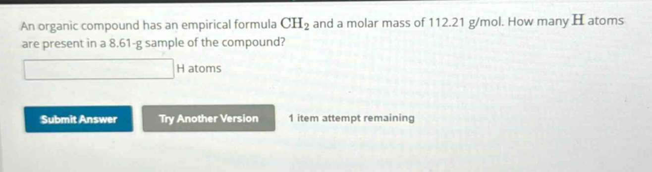 an organic compound has an empirical formula ch₂ and a molar mass of 112.21 g/mol. how many h atoms are present in a 8.61 - g sample of the compound?\nh atoms\nsubmit answer try another version 1 item attempt remaining