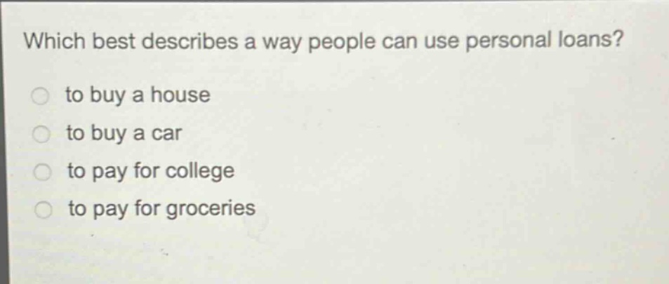 which best describes a way people can use personal loans?\n to buy a house\n to buy a car\n to pay for college\n to pay for groceries